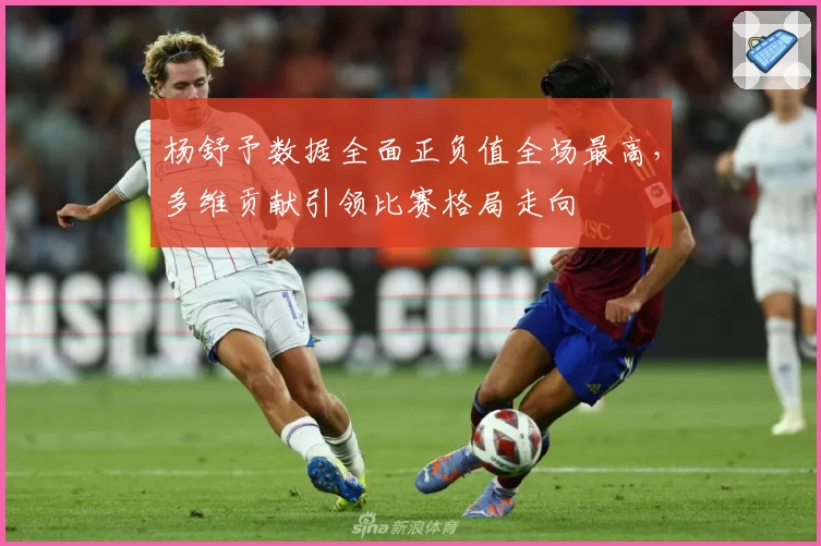 杨舒予数据全面正负值全场最高,多维贡献引领比赛格局走向