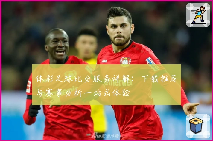 体彩足球比分服务详解：下载推荐与赛事分析一站式体验