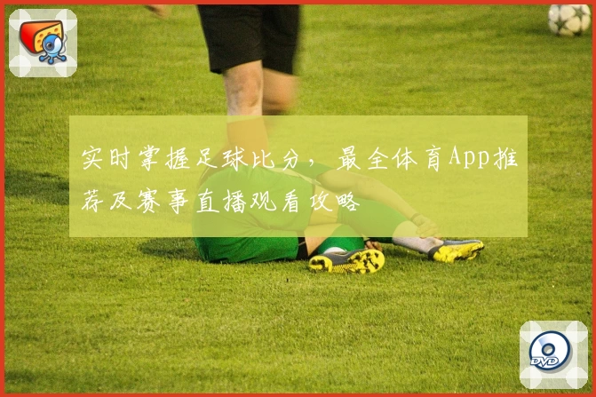实时掌握足球比分，最全体育App推荐及赛事直播观看攻略