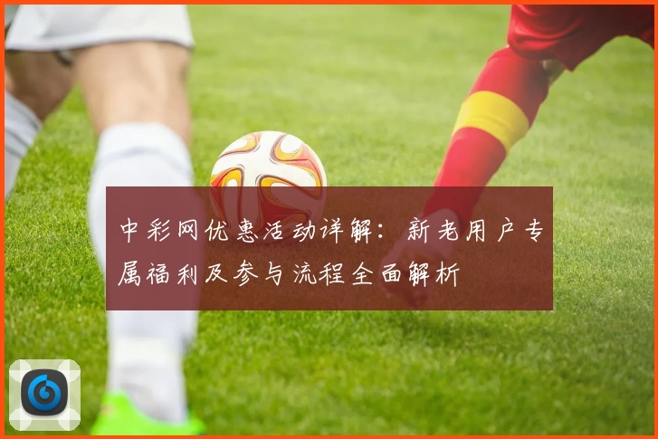 中彩网优惠活动详解:新老用户专属福利及参与流程全面解析