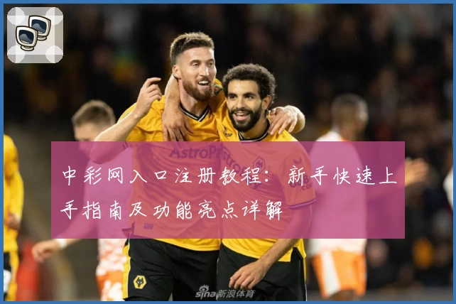 中彩网入口注册教程：新手快速上手指南及功能亮点详解