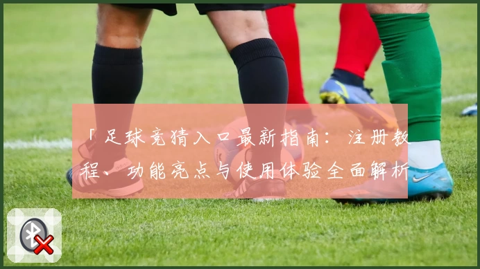 「足球竞猜入口最新指南：注册教程、功能亮点与使用体验全面解析」