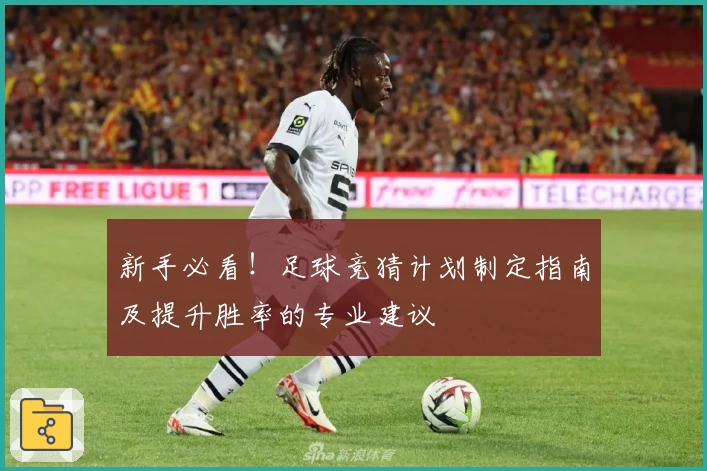 新手必看！足球竞猜计划制定指南及提升胜率的专业建议
