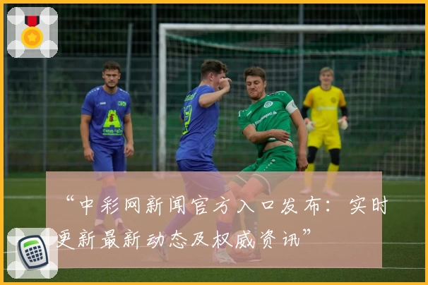 “中彩网新闻官方入口发布：实时更新最新动态及权威资讯”