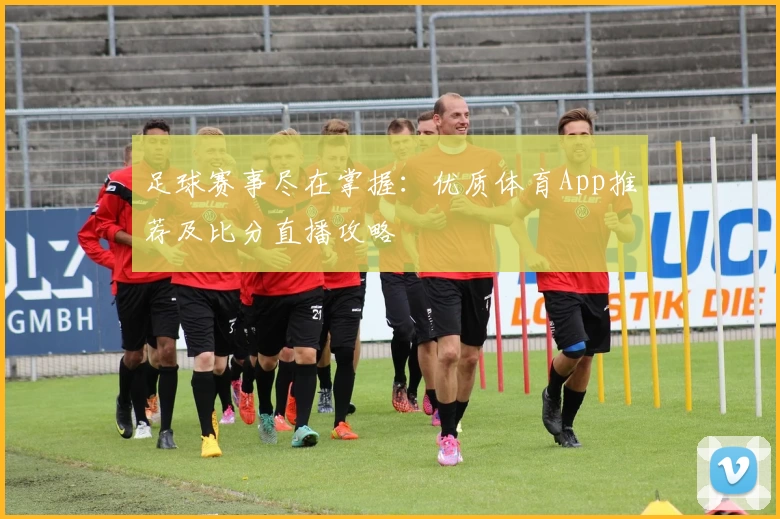足球赛事尽在掌握：优质体育App推荐及比分直播攻略