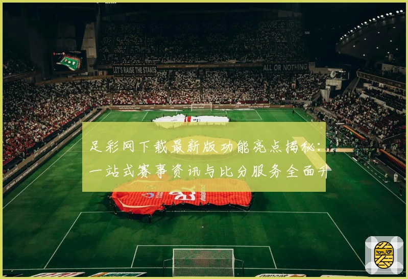 足彩网下载最新版功能亮点揭秘：一站式赛事资讯与比分服务全面升级