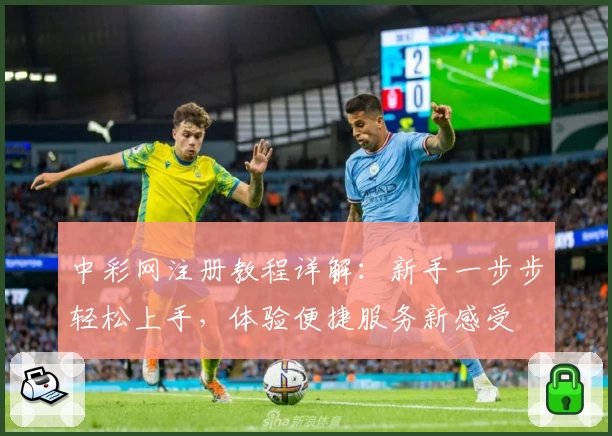 中彩网注册教程详解：新手一步步轻松上手，体验便捷服务新感受