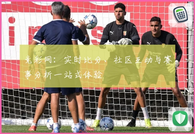 竞彩网：实时比分、社区互动与赛事分析一站式体验