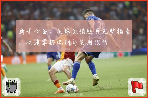 新手必备！足球竞猜胜负完整指南，快速掌握规则与实用技巧