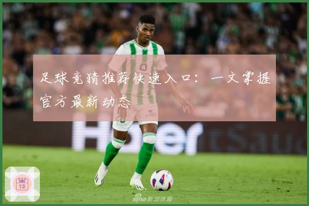 足球竞猜推荐快速入口：一文掌握官方最新动态
