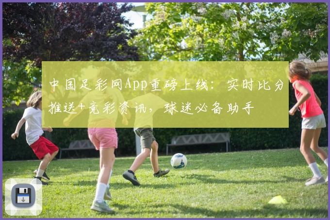 中国足彩网App重磅上线：实时比分推送+竞彩资讯，球迷必备助手