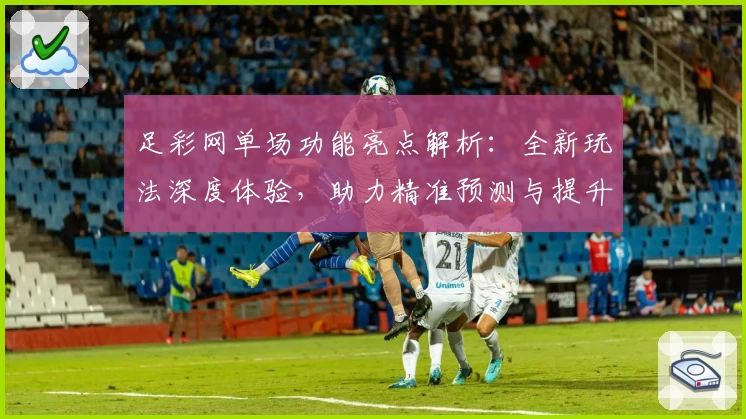 足彩网单场功能亮点解析：全新玩法深度体验，助力精准预测与提升用户胜率