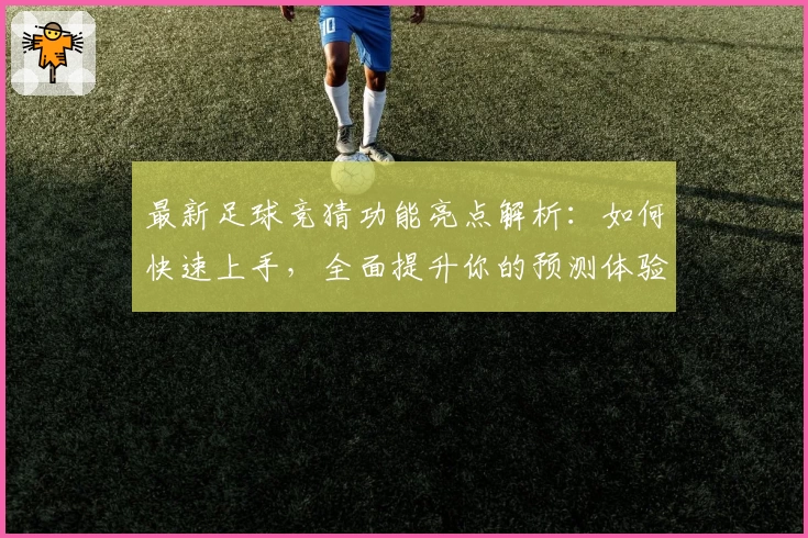 最新足球竞猜功能亮点解析：如何快速上手，全面提升你的预测体验