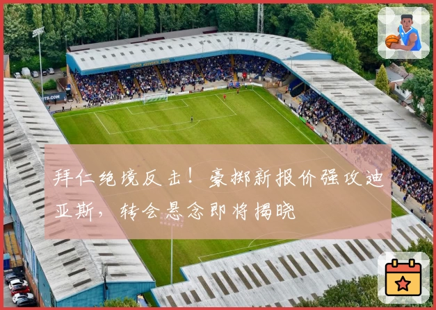 拜仁绝境反击!豪掷新报价强攻迪亚斯,转会悬念即将揭晓