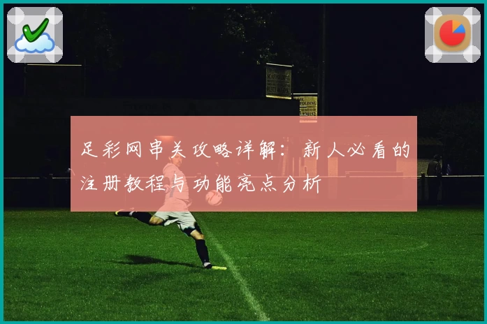 足彩网串关攻略详解：新人必看的注册教程与功能亮点分析