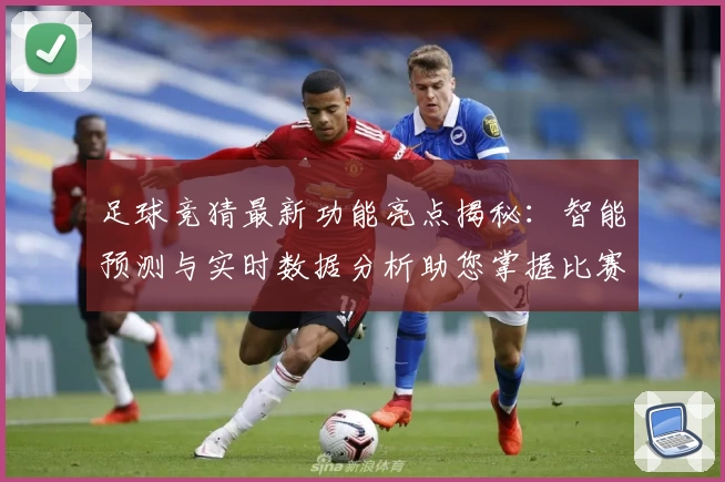 足球竞猜最新功能亮点揭秘：智能预测与实时数据分析助您掌握比赛动态