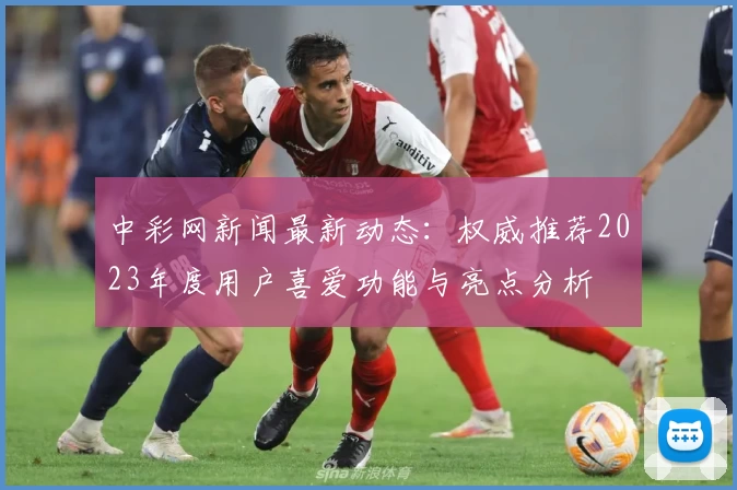 中彩网新闻最新动态：权威推荐2023年度用户喜爱功能与亮点分析