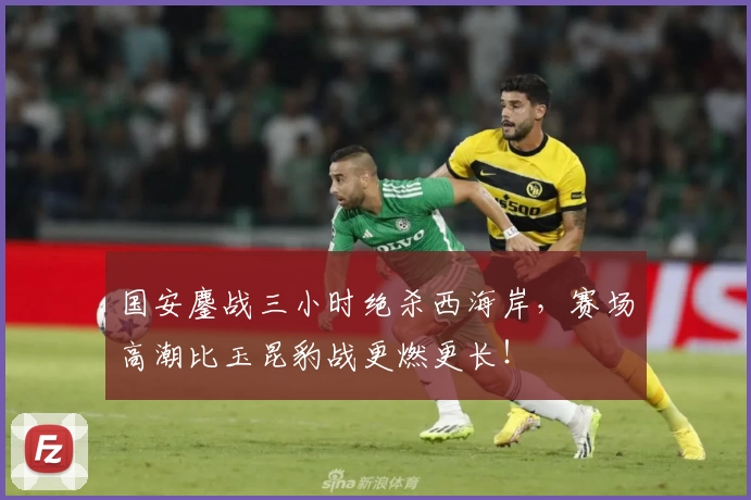 国安鏖战三小时绝杀西海岸,赛场高潮比玉昆豹战更燃更长!