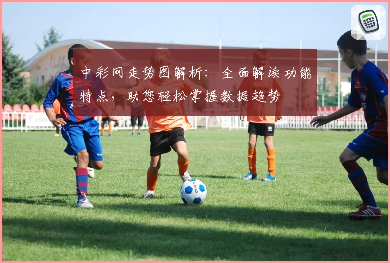 中彩网走势图解析:全面解读功能特点,助您轻松掌握数据趋势